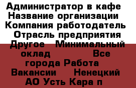 Администратор в кафе › Название организации ­ Компания-работодатель › Отрасль предприятия ­ Другое › Минимальный оклад ­ 18 000 - Все города Работа » Вакансии   . Ненецкий АО,Усть-Кара п.